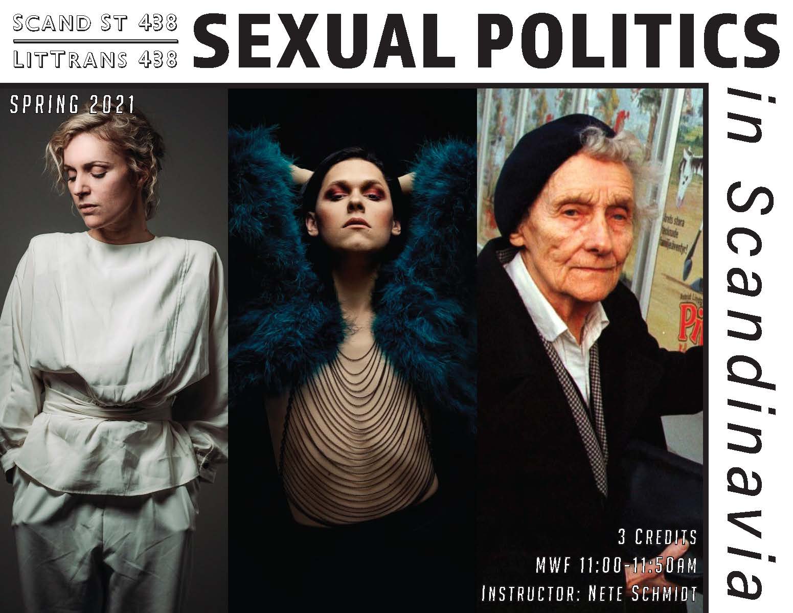 This image is of a course poster for Scand St 438/LitTrans 438: Sexual Politics in Scandinavia. Images (left to right) a blonde woman in a full white outfit looking to the side, a center woman in a blue overcoat and a stringy black top, red eyeshadow, and hands on her head, and an older lady with tired eyes.
Text: Spring 2021, 3 credits, MWF 11:00-11:50 AM, Instructor: Nete Schmidt.