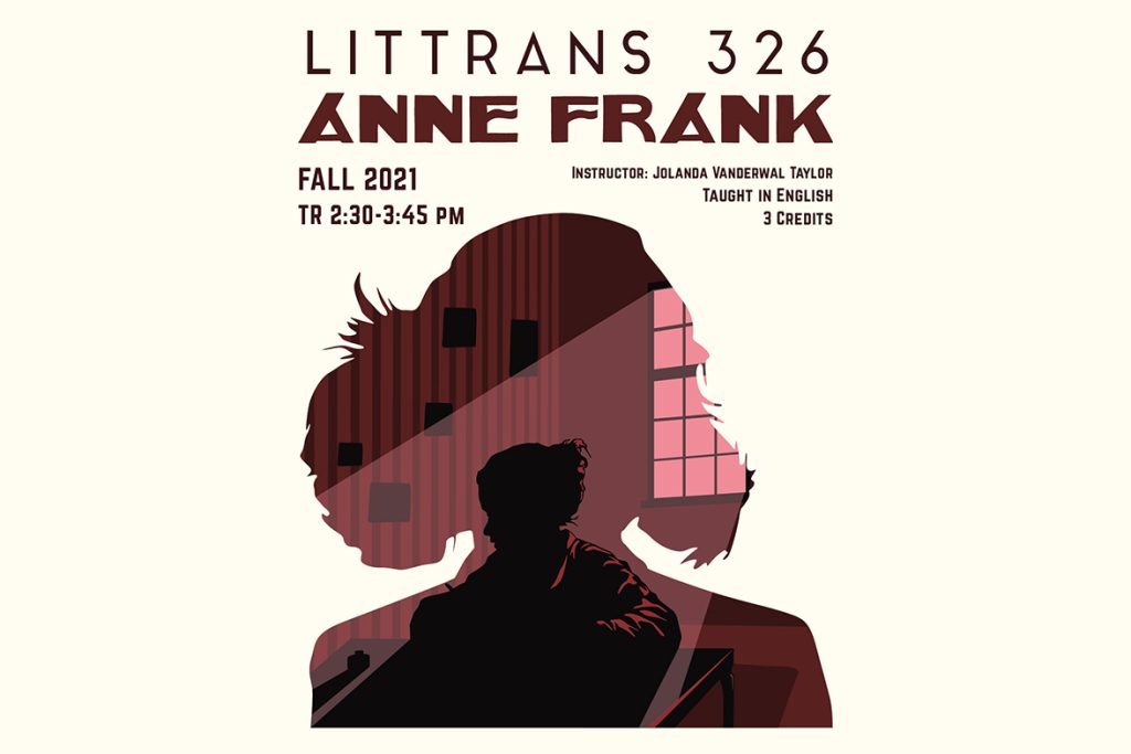 Image is of a course poster for German 325: Anne Frank. Image depicts

Text: LitTrans 236: Anne Frank. Fall 2021, TR 2:30-3:45 pm, Instructor: Jolanda Vanderwal Taylor, Taught in English, 3 credits.