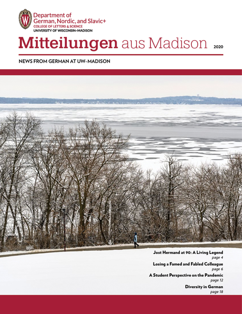 image of newsletter cover for Mitteilungen aus Madison, 2020 edition. Top left: Department of German, Nordic, and Slavic+ logo (subtext: college of letters & science, University of Wisconsin-Madison). Image of Madison, WI in winter.

Text: Jost Hermand at 90: A Living Legend, page 4. Losing a Famed and Fabled Colleague, page 6.  A Student Perspective on the Pandemic, page 12. Diversity in German, page 18.