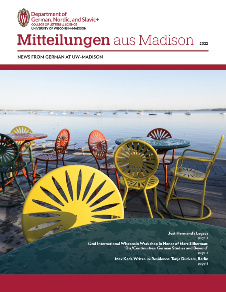 image of newsletter cover for Mitteilungen aus Madison, 2022 edition. Top left: Department of German, Nordic, and Slavic+ logo (subtext: college of letters & science, University of Wisconsin-Madison). Image of Memorial Union Terrace chairs.

Text: Jost Hermand's Legacy, Page 4. 52nd International Wisconsin Workshop in Honor of Marc Silberman: "Dis/Continuities: German Studies and Beyond”, page 6. Max Kade Writer-in-Residence: Tanja Dückers, Berlin, page 8.