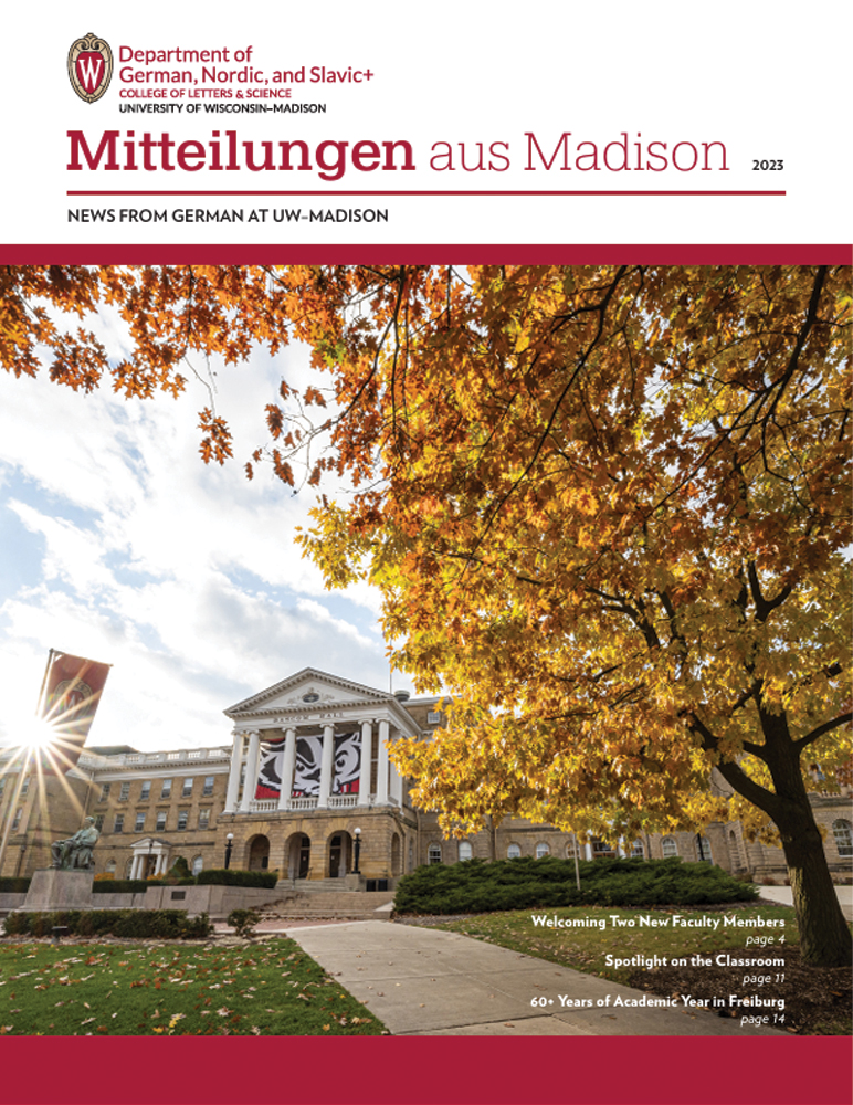 image of newsletter cover for Mitteilungen aus Madison, 2023 edition. Top left: Department of German, Nordic, and Slavic+ logo (subtext: college of letters & science, University of Wisconsin-Madison). Image of Bascom Hall in the fall.

Text: Welcoming Two New Faculty Members Page 4. Spotlight on the Classroom, Page 11. 60+ years of Academic Year in Freiburg, Page 14.
