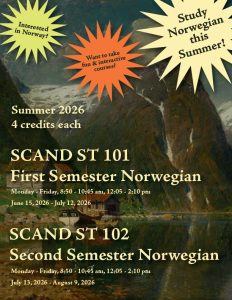 Image is of a course poster for Scand St 101: First Semester Norwegian and Scand St 102: Second Semester Norwegian. Image depicts

Text: Interested in Norway? Want to take fun & interactive courses? Study Norwegian this summer!
Summer 2026, 4 credits each.
Monday-Friday 8:50-10:45 am, 12:05-2:10 pm
June 15, 2026 - July 12, 2026
July 13, 2026 - August 9, 2026