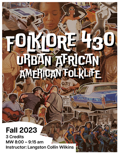 Poster for FOLKLORE 430. Urban African American Folklore. Fall 2023. 3 credits. MW 8:00 - 9:15 am. Instructor: Langston Collin Wilkins. Poster depicts images from Black culture and history. 