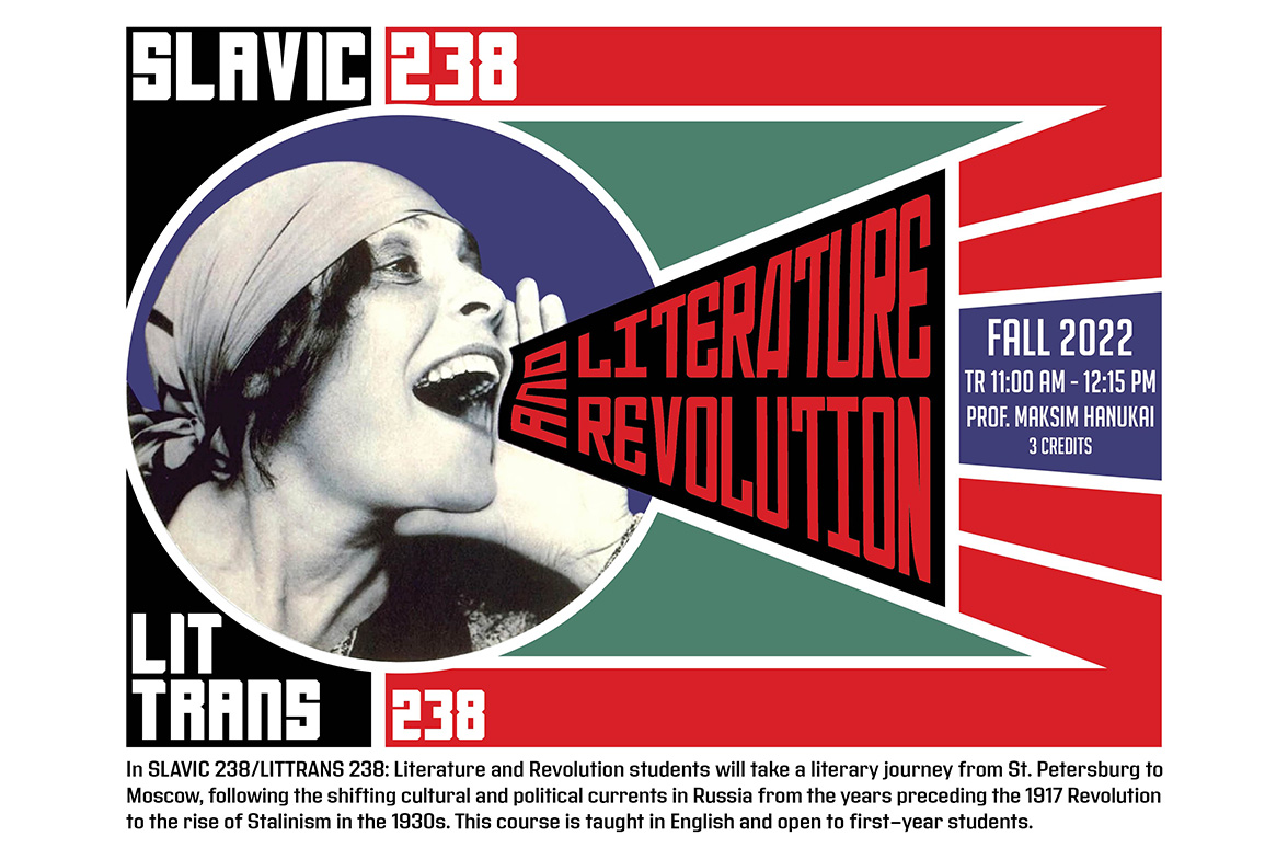 This image is a course poster for Slavic 238/LitTrans 238: Literature and Revolution. The image includes a woman in a bandana and her hand to her mouth, speaking the words "Literature and Revolution," like it is a megaphone.
Text: Fall 2022, TR: 11:00 am - 12:15 pm, Prof. Maksim Hanukai, 3 credits. In Slavic 238/Littrans 238: Literature and Revolution, students will take a literary journey from St. Petersburg to Moscow, following the shifting cultural and political currents in Russia from the years preceding the 1917 Revolution to the rise of Stalinism in the 1930s. This course is taught in English and open to first-year students.