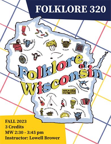 Poster for FOLKLORE 320. Fall 2023. 3 credits. MW 2:30 - 3:45 pm. Instructor: Lowell Brower. Poster includes images of Wisconsin Flklore. 