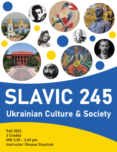 Image is of a course poster for Slavic 245: Ukrainian culture and society. Images include:

Text: Fall 2023, 3 credits, MW 2:30-3:45 pm, Instructor: Oksana Stoychuk.