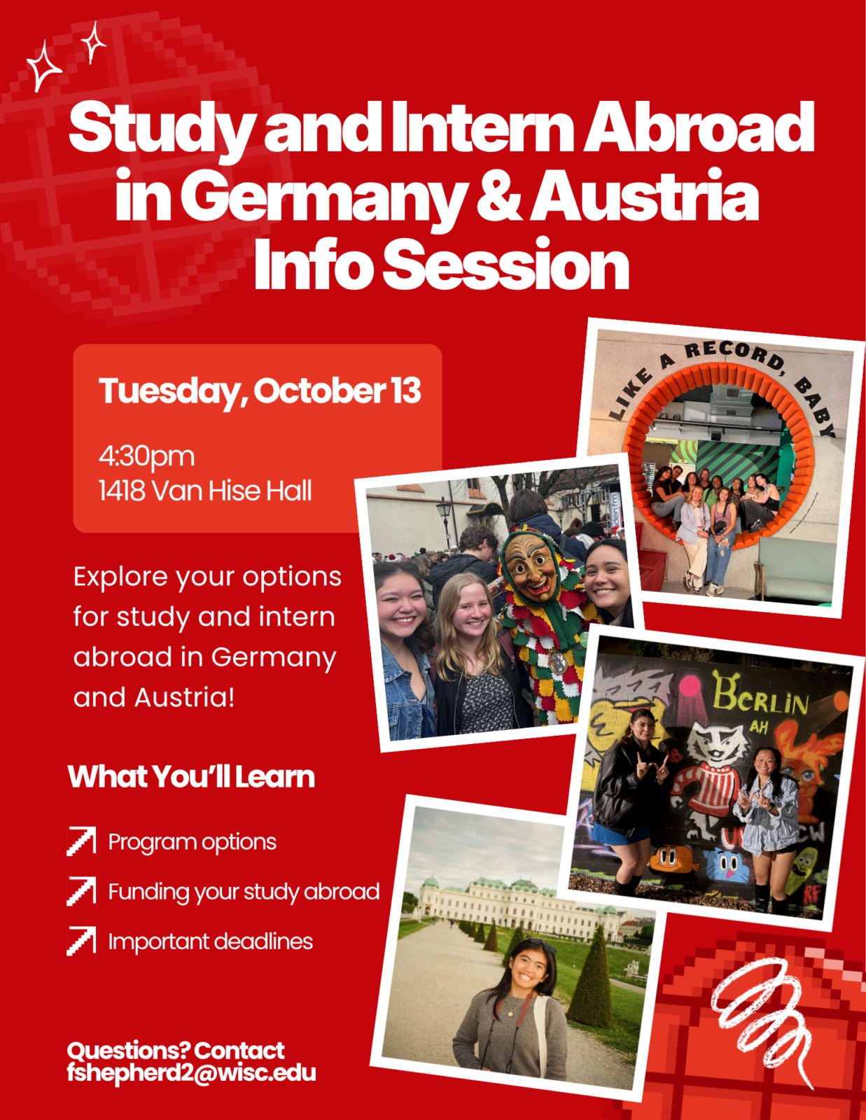 information flyer for Study and Intern Abroad in Germany & Austria info session. Multiple pictures of UW-Madison students studying abroad in mini polaroid frames. Text: Tuesday October 13, 4:30 pm, 1418 Van Hise Hall. Explore your options for study and intern abroad in Germany and Austria! What you'll learn: program options, funding your study abroad, important deadlines. Questions? Contact fshepherd2@wisc.edu